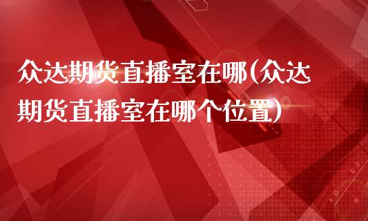 众达期货直播室在哪(众达期货直播室在哪个位置)_https://www.zcsm.com.cn_期货百科_第1张
