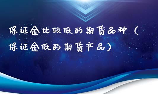 保证金比较低的期货品种（保证金低的期货产品）_https://www.zcsm.com.cn_期货喊单_第1张