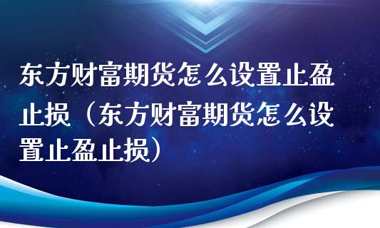 东方财富期货怎么设置止盈止损（东方财富期货怎么设置止盈止损）_https://www.zcsm.com.cn_期货交易_第1张