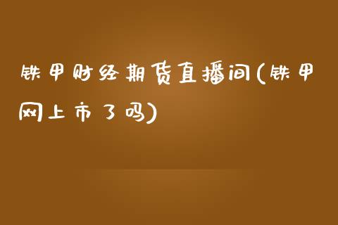 铁甲财经期货直播间(铁甲网上市了吗)_https://www.zcsm.com.cn_期货培训_第1张