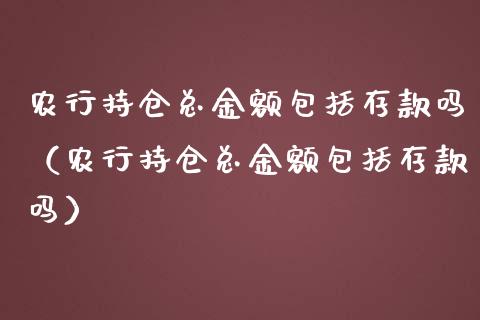 农行持仓总金额包括存款吗（农行持仓总金额包括存款吗）_https://www.zcsm.com.cn_期货交易_第1张