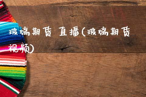 玻璃期货 直播(玻璃期货视频)_https://www.zcsm.com.cn_期货百科_第1张