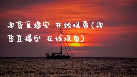 期货直播室 在线观看(期货直播室 在线观看)_https://www.zcsm.com.cn_期货行情_第1张