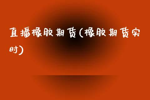 直播橡胶期货(橡胶期货实时)_https://www.zcsm.com.cn_期货百科_第1张