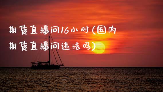 期货直播间16小时(国内期货直播间违法吗)_https://www.zcsm.com.cn_期货行情_第1张