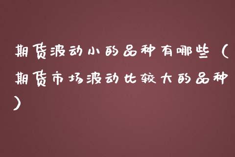 期货波动小的品种有哪些（期货市场波动比较大的品种）_https://www.zcsm.com.cn_期货喊单_第1张