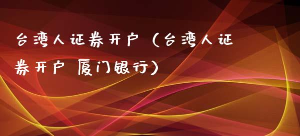 台湾人证券开户（台湾人证券开户 厦门银行）_https://www.zcsm.com.cn_期货培训_第1张