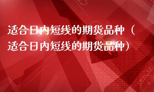 适合日内短线的期货品种（适合日内短线的期货品种）_https://www.zcsm.com.cn_期货喊单_第1张