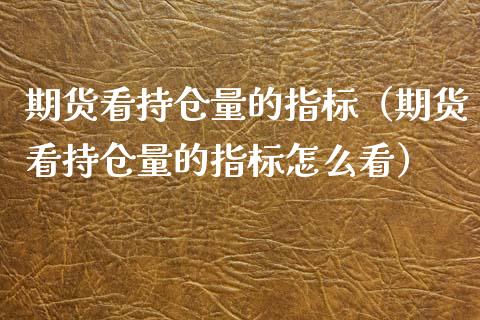 期货看持仓量的指标（期货看持仓量的指标怎么看）_https://www.zcsm.com.cn_期货交易_第1张
