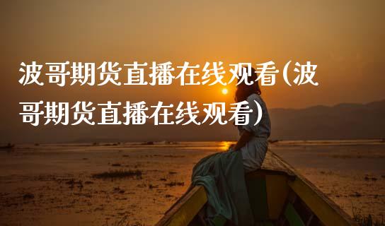 波哥期货直播在线观看(波哥期货直播在线观看)_https://www.zcsm.com.cn_期货培训_第1张