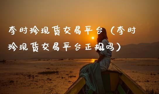 李时珍现货交易平台（李时珍现货交易平台正规吗）_https://www.zcsm.com.cn_期货交易_第1张