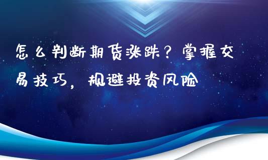 怎么判断期货涨跌？掌握交易技巧，规避投资风险_https://www.zcsm.com.cn_期货喊单_第1张