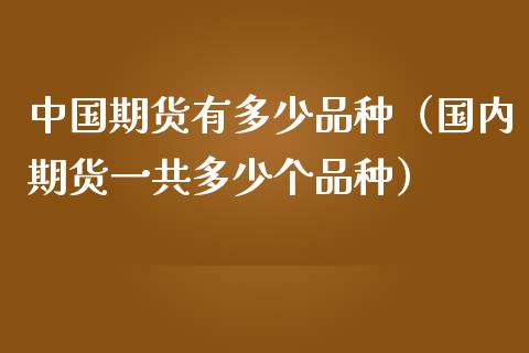 中国期货有多少品种（国内期货一共多少个品种）_https://www.zcsm.com.cn_期货喊单_第1张