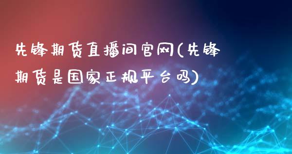 先锋期货直播间官网(先锋期货是国家正规平台吗)_https://www.zcsm.com.cn_期货培训_第1张