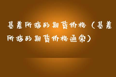 基差所指的期货价格（基差所指的期货价格通常）_https://www.zcsm.com.cn_期货喊单_第1张