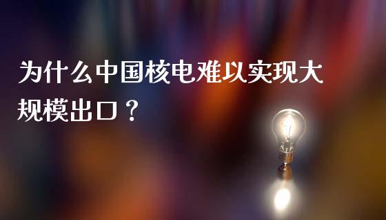为什么中国核电难以实现大规模出口？_https://www.zcsm.com.cn_期货交易_第1张
