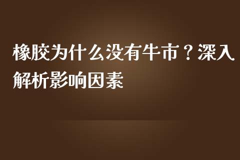 橡胶为什么没有牛市？深入解析影响因素_https://www.zcsm.com.cn_期货喊单_第1张