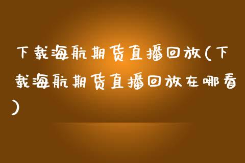 下载海航期货直播回放(下载海航期货直播回放在哪看)_https://www.zcsm.com.cn_期货培训_第1张
