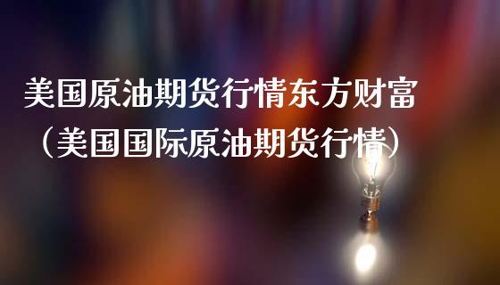 美国原油期货行情东方财富（美国国际原油期货行情）_https://www.zcsm.com.cn_原油期货_第1张