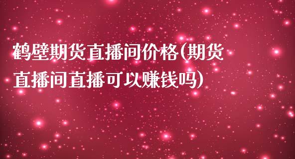 鹤壁期货直播间价格(期货直播间直播可以赚钱吗)_https://www.zcsm.com.cn_原油期货_第1张