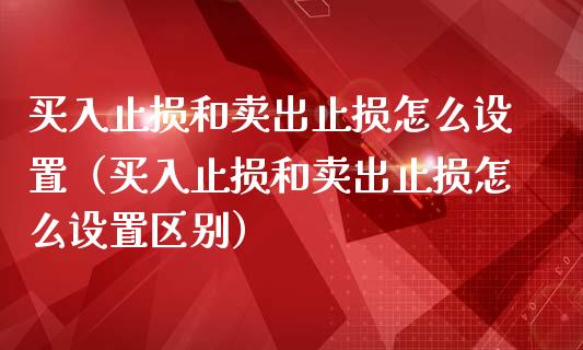 买入止损和卖出止损怎么设置（买入止损和卖出止损怎么设置区别）_https://www.zcsm.com.cn_期货交易_第1张