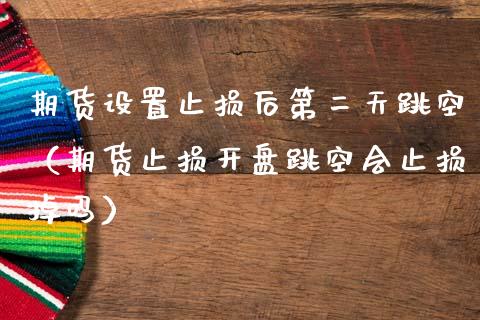 期货设置止损后第二天跳空（期货止损开盘跳空会止损掉吗）_https://www.zcsm.com.cn_期货交易_第1张