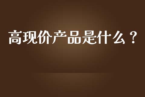 高现价产品是什么?_期货喊单_第1张_期货百科_期货喊单_期货行情_期货交易_原油期货_期货培训 高现价产品是什么?_https://www.zcsm.com.cn_期货喊单_第1张