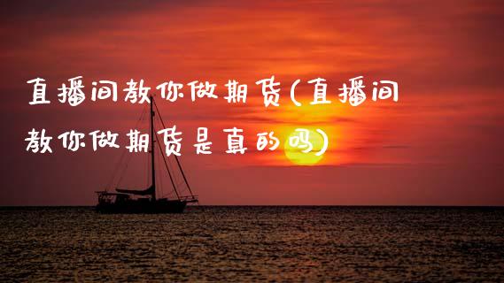直播间教你做期货(直播间教你做期货是真的吗)_https://www.zcsm.com.cn_期货喊单_第1张