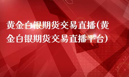 黄金白银期货交易直播(黄金白银期货交易直播平台)_https://www.zcsm.com.cn_期货喊单_第1张