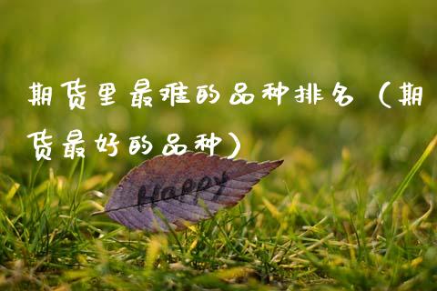 期货里最难的品种排名（期货最好的品种）_https://www.zcsm.com.cn_期货喊单_第1张