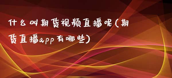 什么叫期货视频直播呢(期货直播app有哪些)_https://www.zcsm.com.cn_期货行情_第1张