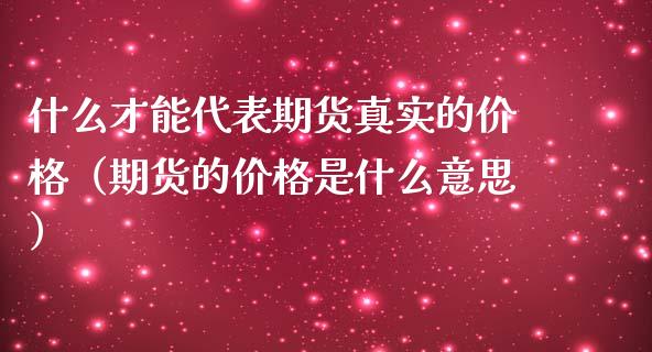 什么才能代表期货真实的价格（期货的价格是什么意思）_https://www.zcsm.com.cn_期货行情_第1张