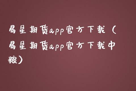 易星期货app官方下载（易星期货app官方下载中粮）_https://www.zcsm.com.cn_原油期货_第1张