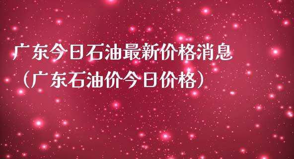 广东今日石油最新价格消息（广东石油价今日价格）_https://www.zcsm.com.cn_期货培训_第1张