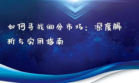 如何寻找细分市场:深度解析与实用指南_期货百科_第1张_期货百科_期货喊单_期货行情_期货交易_原油期货_期货培训 如何寻找细分市场:深度解析与实用指南_https://www.zcsm.com.cn_期货百科_第1张