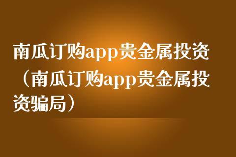 南瓜订购app贵金属投资（南瓜订购app贵金属投资骗局）_https://www.zcsm.com.cn_原油期货_第1张