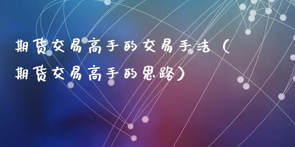 期货交易高手的交易手法（期货交易高手的思路）_https://www.zcsm.com.cn_期货培训_第1张