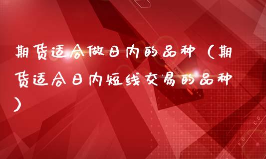 期货适合做日内的品种（期货适合日内短线交易的品种）_https://www.zcsm.com.cn_期货喊单_第1张