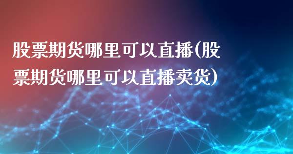 股票期货哪里可以直播(股票期货哪里可以直播卖货)_https://www.zcsm.com.cn_期货百科_第1张