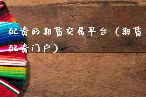 配资的期货交易平台（期货配资门户）_https://www.zcsm.com.cn_期货行情_第1张