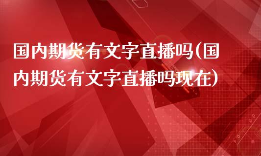国内期货有文字直播吗(国内期货有文字直播吗现在)_https://www.zcsm.com.cn_期货培训_第1张
