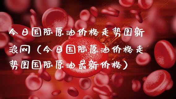 今日国际原油价格走势图新浪网（今日国际原油价格走势图国际原油最新价格）_https://www.zcsm.com.cn_原油期货_第1张