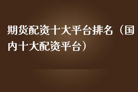 期货配资十大平台排名（国内十大配资平台）_https://www.zcsm.com.cn_期货行情_第1张