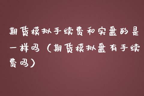 期货模拟手续费和实盘的是一样吗（期货模拟盘有手续费吗）_https://www.zcsm.com.cn_期货交易_第1张