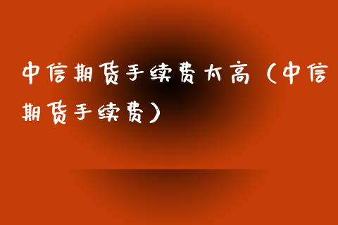 中信期货手续费太高（中信期货手续费）_https://www.zcsm.com.cn_期货喊单_第1张