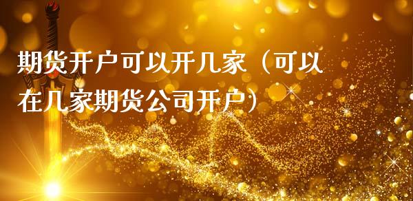期货开户可以开几家（可以在几家期货公司开户）_https://www.zcsm.com.cn_期货培训_第1张