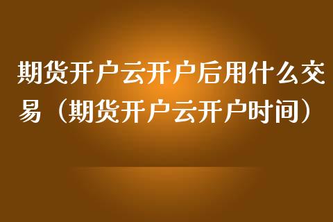 期货开户云开户后用什么交易（期货开户云开户时间）_https://www.zcsm.com.cn_期货培训_第1张