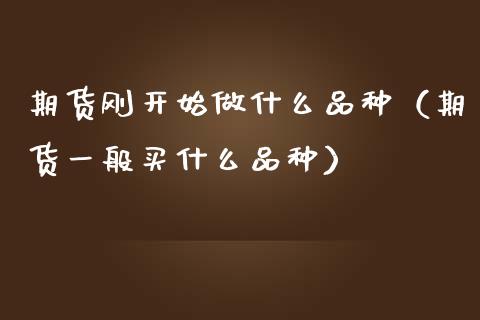 期货刚开始做什么品种（期货一般买什么品种）_https://www.zcsm.com.cn_期货喊单_第1张