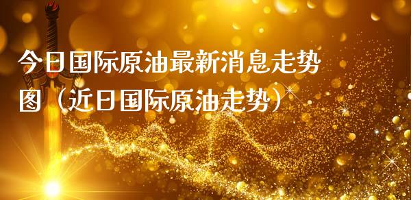 今日国际原油最新消息走势图（近日国际原油走势）_https://www.zcsm.com.cn_原油期货_第1张