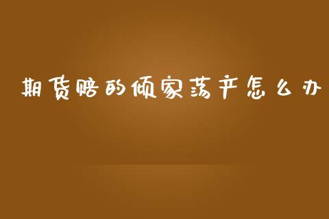 期货赔的倾家荡产怎么办_https://www.zcsm.com.cn_期货百科_第1张